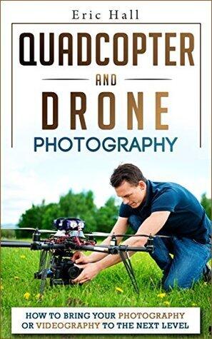 Quadcopters and Drones: How to Bring Your Photography or Videography to the Next Level