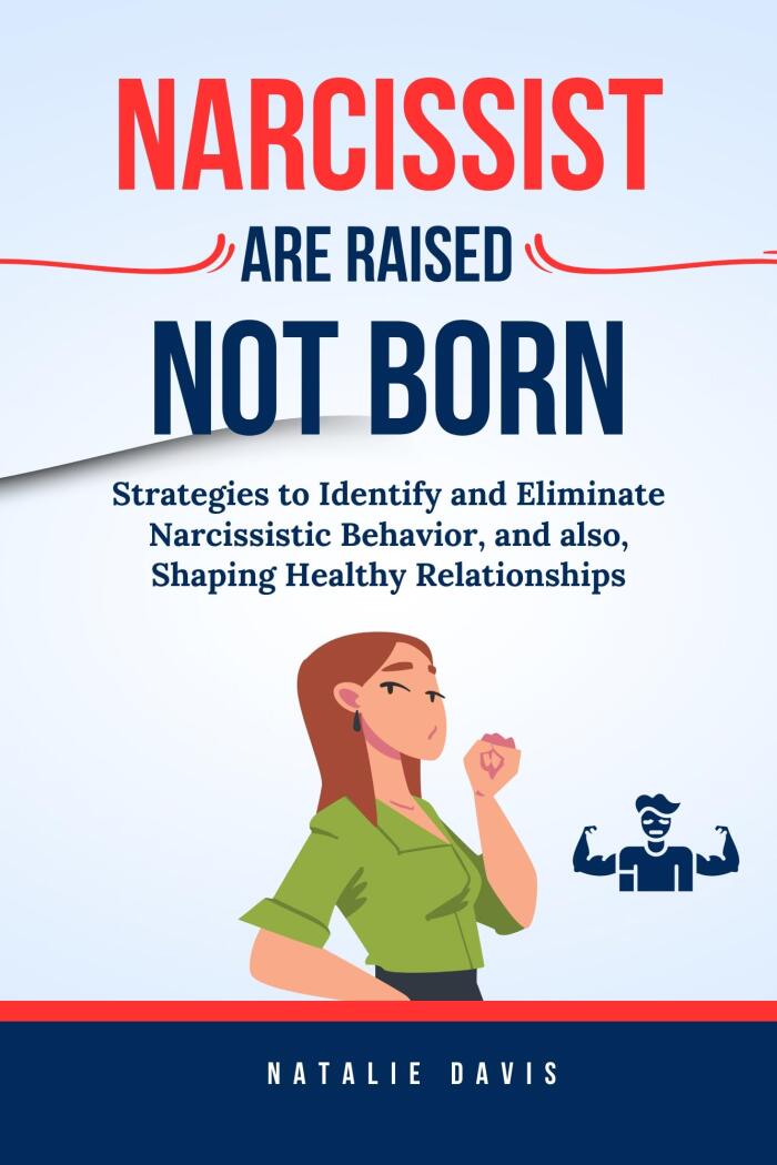 Narcissist Are Raised Not Born: Strategies to Identify and Eliminate Narcissistic Behavior, and also, Shaping Healthy Relationships
