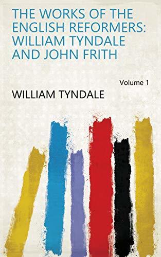 The Works of the English Reformers: William Tyndale and John Frith (Volume 1)
