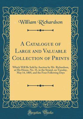 A Catalogue of Large and Valuable Collection of Prints: Which Will Be Sold by Auction by Mr. Richardson, at His House, No. 31, in the Strand, on Tuesday, May 14, 1805, and the Four Following Days (Cla