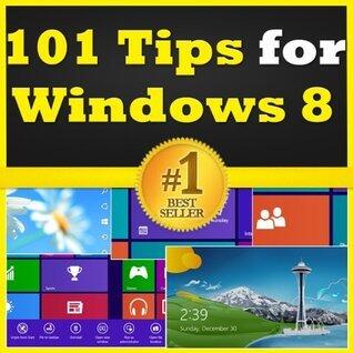 101 Tips for Windows 8: Discover the Best Windows 8 Tips & Tricks! Learn How to Use Microsoft Windows 8 the Easiest Way Possible