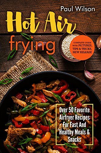Hot Air Frying: Over 50 Favorite Airfryer Recipes For Fast And Healthy Meals & Snacks