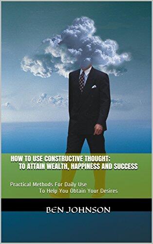 How To Use Constructive Thought; To Attain Wealth, Happiness And Success: Practical Methods For Daily Use To Help You Obtain Your Desires