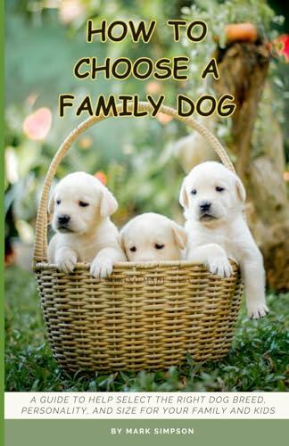 HOW TO CHOOSE A FAMILY DOG: A GUIDE TO HELP SELECT THE RIGHT DOG BREED, PERSONALITY, AND SIZE FOR YOUR FAMILY AND KIDS