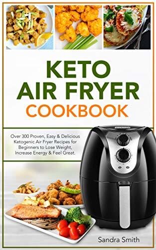 Keto Air Fryer Cookbook: Over 300 Proven, Easy & Delicious Ketogenic Air Fryer Recipes for Beginners to Lose Weight, Increase Energy & Feel Great.