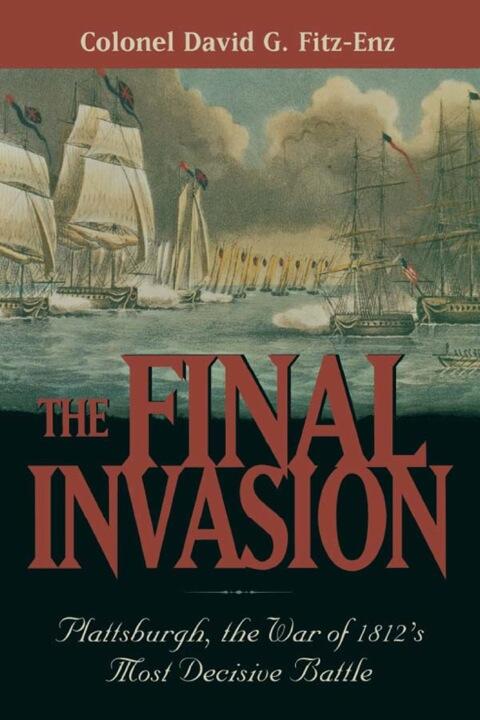 The Final Invasion: Plattsburgh, the War of 1812's Most Decisive Battle