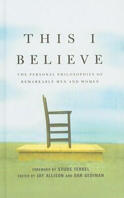 This I Believe: The Personal Philosophies of Remarkable Men and Women