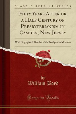 Fifty Years After or a Half Century of Presbyterianism in Camden, New Jersey: With Biographical Sketches of the Presbyterian Ministers