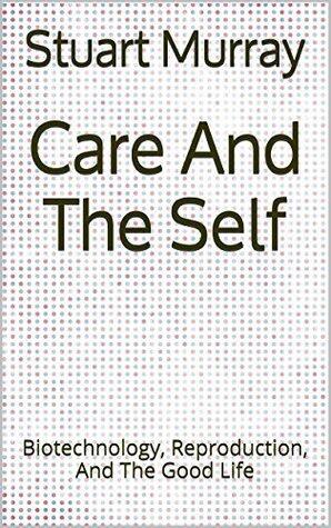 Care And The Self: Biotechnology, Reproduction, And The Good Life