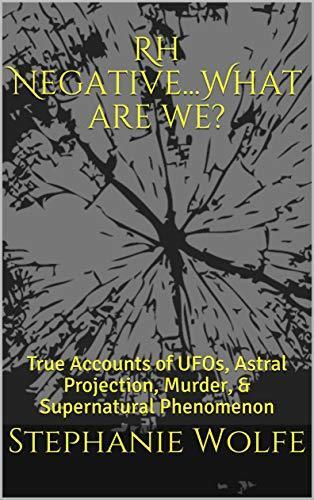 Rh Negative...What are we?: True Accounts of UFOs, Astral Projection, Murder, & Supernatural Phenomenon