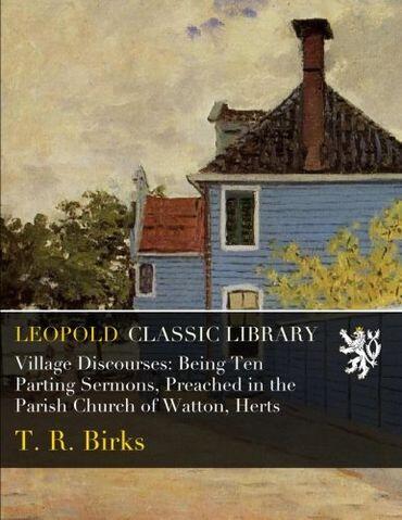 Village Discourses: Being Ten Parting Sermons, Preached in the Parish Church of Watton, Herts