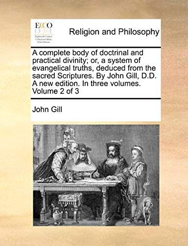 A complete body of doctrinal and practical divinity; or, a system of evangelical truths, deduced from the sacred Scriptures. By John Gill, D.D. A new edition. In three volumes. Volume 2 of 3