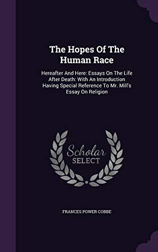 The Hopes Of The Human Race: Hereafter And Here: Essays On The Life After Death: With An Introduction Having Special Reference To Mr. Mill's Essay On Religion