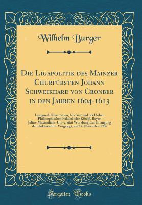 Die Ligapolitik des Mainzer Churfürsten Johann Schweikhard von Cronber in den Jahren 1604-1613: Inaugural-Dissertation, Verfasst und der Hohen Philosophischen Fakultät der Königl, Bayer, Julius-Max