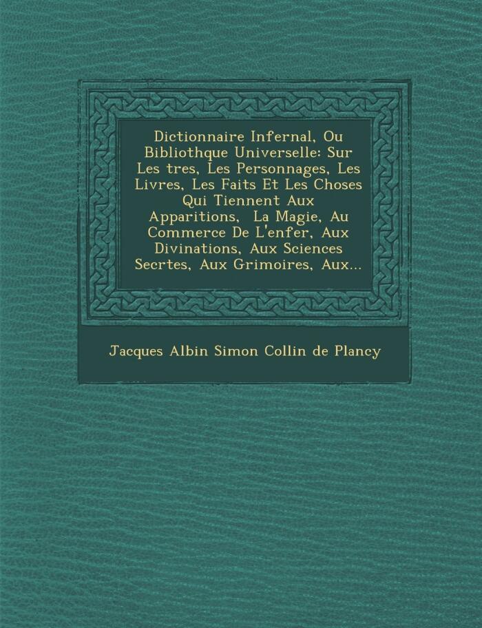 Dictionnaire Infernal, Ou Bibliothque Universelle: Sur Les tres, Les Personnages, Les Livres, Les Faits Et Les Choses Qui Tiennent Aux Apparitions, ... Aux Grimoires, Aux...