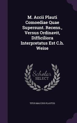 M. Accii Plauti Comoediae Quae Supersunt. Recens., Versus Ordinavit, Difficiliora Interpretatus Est C.h. Weise
