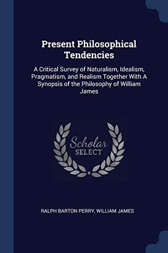 Present Philosophical Tendencies: A Critical Survey of Naturalism, Idealism, Pragmatism, and Realism Together With A Synopsis of the Philosophy of William James