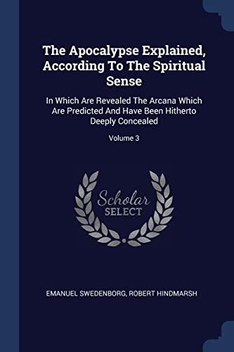 The Apocalypse Explained, According To The Spiritual Sense: In Which Are Revealed The Arcana Which Are Predicted And Have Been Hitherto Deeply Concealed; Volume 3