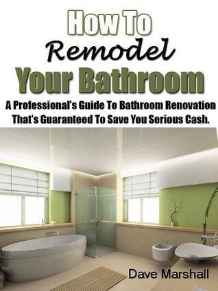 How To Remodel Your Bathroom - A Professionals Guide To Bathroom Renovation That's Guaranteed To Save You Serious Cash