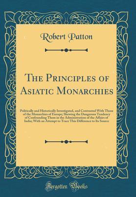 The Principles of Asiatic Monarchies: Politically and Historically Investigated, and Contrasted With Those of the Monarchies of Europe; Shewing the ... the Affairs of India; With an Attempt to Tr