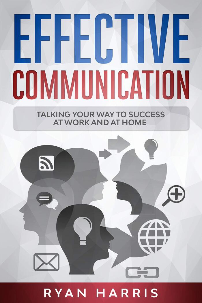 Effective Communication : Talking Your Way To Success At Work And At Home