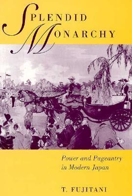 Splendid Monarchy: Power and Pageantry in Modern Japan