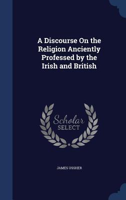 A Discourse On the Religion Anciently Professed by the Irish and British