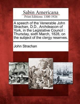 A Speech of the Venerable John Strachan, D.D., Archdeacon of York, in the Legislative Council: Thursday, Sixth March, 1828, on the Subject of the Clergy Reserves