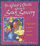 The Good Witch's Guide to Sexy Sorcery: Magic Spells for Passion, Love and Seduction