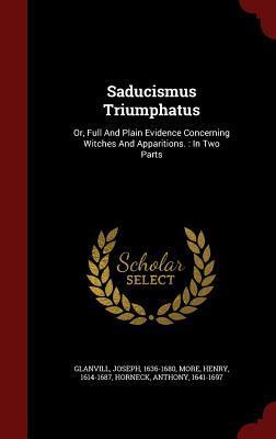 Saducismus Triumphatus: Or, Full And Plain Evidence Concerning Witches And Apparitions. : In Two Parts