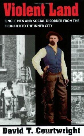 Violent Land: Single Men and Social Disorder from the Frontier to the Inner City: Single Men and the Social Disorder from the Frontier to the Inner City