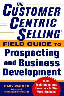 Customercentric Selling(r) Field Guide to Prospecting and Business Development: Techniques, Tools, and Exercises to Win More Business