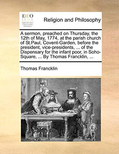 A Sermon Preached on Thursday, the 12th of May, 1774, at the Parish Church of St. Paul, Covent-Garden, Before the President, Vice-Presidents, and the Society in Soho-Square, By Thomas Francklin