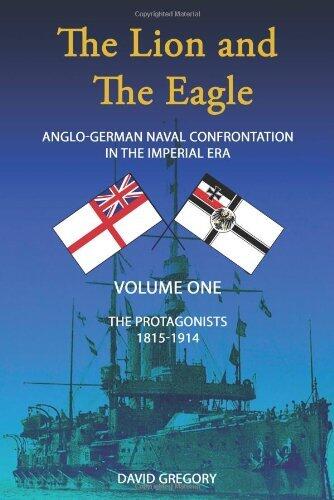 The Lion and the Eagle: The Protagonists Volume One: Anglo-German Naval Confrontation in the Imperial Era - 1815-1914 by David J. Gregory