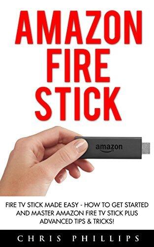Amazon Fire Stick: Fire TV Stick Made Easy - How To Get Started And Master Amazon Fire TV Stick Plus Advanced Tips & Tricks!
