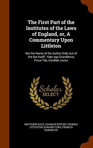 The First Part of the Institutes of the Laws of England, or, A Commentary Upon Littleton: Not the Name of the Author Only, but of the law Itself : Hæc ego Grandævus Posui Tibi, Candide Lector