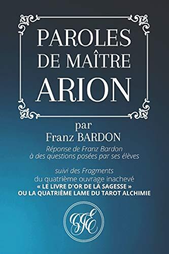 PAROLES DE MAÎTRE ARION: Réponse de Franz Bardon à des questions posées par ses élèves suivi des Fragments du quatrième ouvrage inachevé « LE LIVRE ... LAME DU TAROT ALCHIMIE