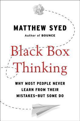 Black Box Thinking: Why Most People Never Learn from Their Mistakes - But Some Do