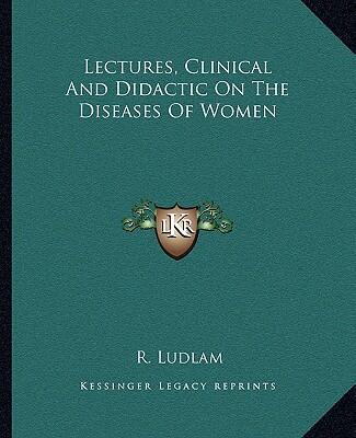 Lectures, Clinical And Didactic On The Diseases Of Women