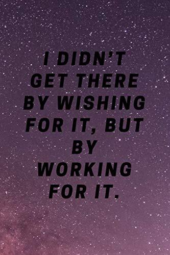 I Didn't Get There By Wishing For It, But By Working For It: Motivational Notebook, Journal, Diary