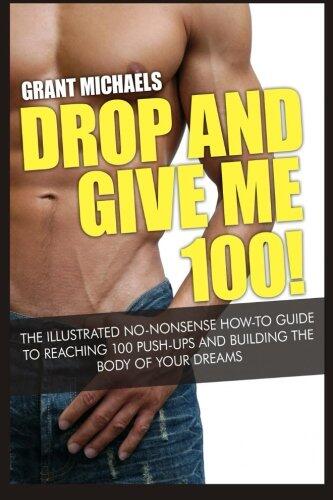 Drop and Give Me 100!: The Illustrated No-Nonsense How-To Guide to Reaching 100 Push-Ups and Building the Body of Your Dreams