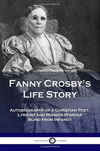 Fanny Crosby's Life Story: Autobiography of a Christian Poet, Lyricist and Mission Worker Blind from Infancy