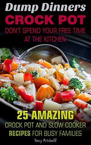 Dump Dinners Crock Pot: Don't Spend Your Free Time At The Kitchen - 25 Amazing Crock Pot And Slow Cooker Recipes For Busy Families.: