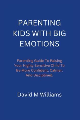 PARENTING KIDS WITH BIG EMOTIONS: Parenting Guide To Raising Your Highly Sensitive Child To Be More Confident, Calmer, And Disciplined.