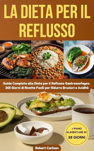 La Dieta Per Il Reflusso: Guida Completa alla Dieta per il Reflusso Gastroesofageo. 365 Giorni di Ricette Facili per Ridurre Bruciori e Acidità