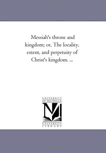Messiah's throne and kingdom; or, The locality, extent, and perpetuity of Christ's kingdom. ...