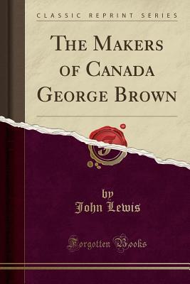 The Makers of Canada: George Brown