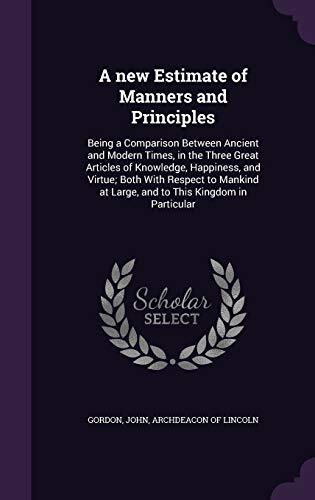 A new Estimate of Manners and Principles: Being a Comparison Between Ancient and Modern Times, in the Three Great Articles of Knowledge, Happiness, ... at Large, and to This Kingdom in Particular