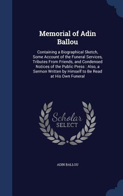 Memorial Of Adin Ballou: Containing A Biographical Sketch, Some Account Of The Funeral Services, Tributes From Friends, And Condensed Notices Of The ... By Himself To Be Read At His Own Funeral