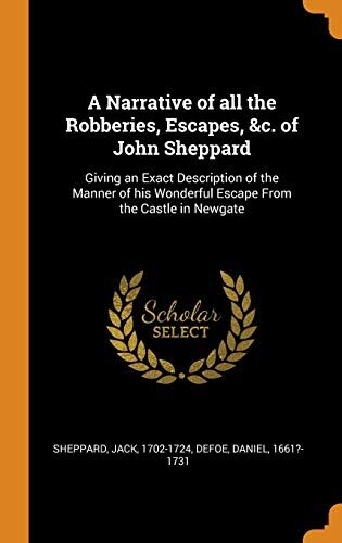 A Narrative of All the Robberies, Escapes, &c. of John Sheppard: Giving an Exact Description of the Manner of His Wonderful Escape from the Castle in Newgate